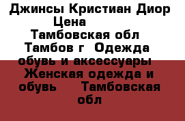 Джинсы Кристиан Диор › Цена ­ 1 000 - Тамбовская обл., Тамбов г. Одежда, обувь и аксессуары » Женская одежда и обувь   . Тамбовская обл.